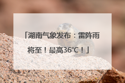 湖南气象发布：雷阵雨将至！最高36℃！